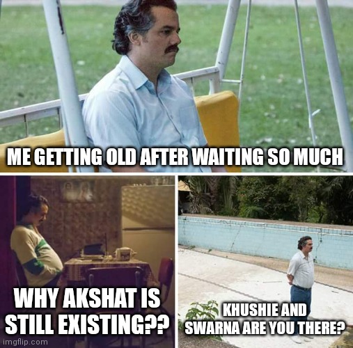 Snsnms | ME GETTING OLD AFTER WAITING SO MUCH; WHY AKSHAT IS STILL EXISTING?? KHUSHIE AND SWARNA ARE YOU THERE? | image tagged in memes,sad pablo escobar | made w/ Imgflip meme maker