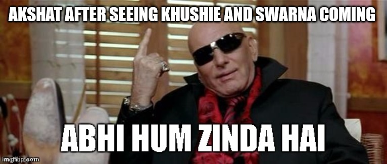abhi hum zinda hain | AKSHAT AFTER SEEING KHUSHIE AND SWARNA COMING | image tagged in abhi hum zinda hain | made w/ Imgflip meme maker
