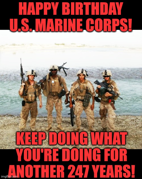 From the Halls of Montezuma | HAPPY BIRTHDAY U.S. MARINE CORPS! KEEP DOING WHAT YOU'RE DOING FOR ANOTHER 247 YEARS! | image tagged in marine corps,happy birthday | made w/ Imgflip meme maker
