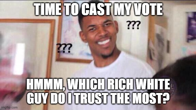 Black guy confused | TIME TO CAST MY VOTE; HMMM, WHICH RICH WHITE GUY DO I TRUST THE MOST? | image tagged in black guy confused,memes,election,joe biden,democrats,republicans | made w/ Imgflip meme maker