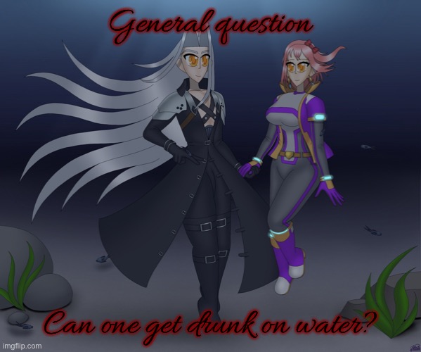 Sayori and Sephiroth | General question; Can one get drunk on water? | image tagged in sayori and sephiroth | made w/ Imgflip meme maker