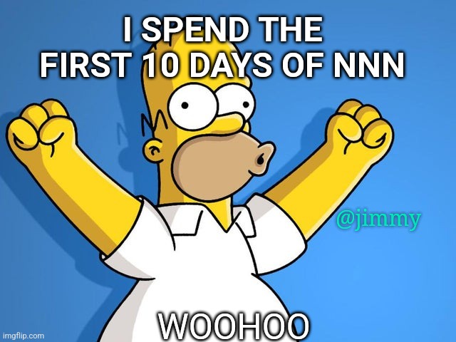 simpsons woohoo | I SPEND THE FIRST 10 DAYS OF NNN; @jimmy; WOOHOO | image tagged in the simpsons,homer simpson,happy,woohoo homer simpson | made w/ Imgflip meme maker