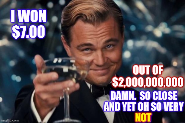 Still Lost $3.00 |  I WON
$7.00; OUT OF $2,000,000,000; DAMN.  SO CLOSE
AND YET OH SO VERY
NOT; NOT | image tagged in memes,leonardo dicaprio cheers,lottery,lotto,ugh,so not so very close | made w/ Imgflip meme maker