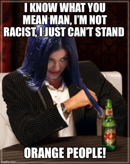 Kylie Most Interesting | I KNOW WHAT YOU MEAN MAN, I’M NOT RACIST, I JUST CAN’T STAND ORANGE PEOPLE! | image tagged in kylie most interesting | made w/ Imgflip meme maker