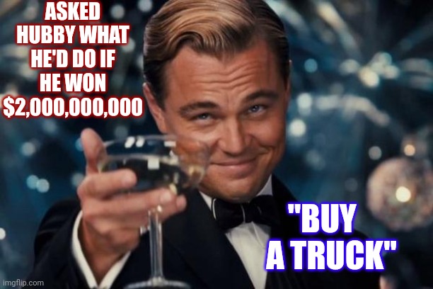 Men Lack Imagination.  With Two Billion You Could Buy The Whole Damn Truck Building FACTORY | ASKED HUBBY WHAT HE'D DO IF HE WON $2,000,000,000; "BUY    A TRUCK" | image tagged in memes,leonardo dicaprio cheers,imagination,think bigger,uber rich,filthy rich | made w/ Imgflip meme maker