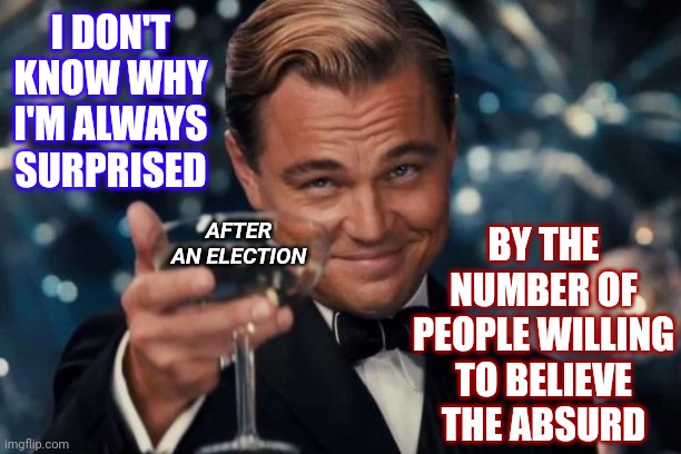 Some People Don't Read Or Know How To Reason | I DON'T KNOW WHY I'M ALWAYS SURPRISED; BY THE NUMBER OF PEOPLE WILLING TO BELIEVE THE ABSURD; AFTER AN ELECTION | image tagged in memes,leonardo dicaprio cheers,intelligence,zero thinking skills,brain dead,trumpublican christian nationalist nazis | made w/ Imgflip meme maker