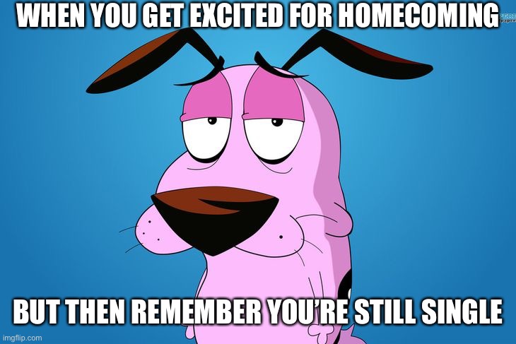 Courage the Cowardly Dog | WHEN YOU GET EXCITED FOR HOMECOMING; BUT THEN REMEMBER YOU’RE STILL SINGLE | image tagged in courage the cowardly dog | made w/ Imgflip meme maker