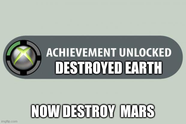 achievement unlocked | DESTROYED EARTH; NOW DESTROY  MARS | image tagged in achievement unlocked | made w/ Imgflip meme maker