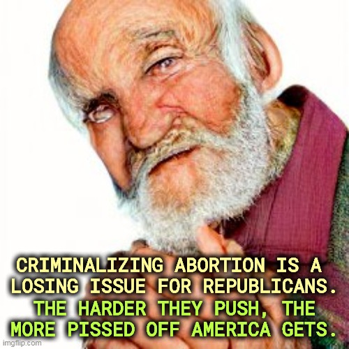 When you're in a hole, stop digging. | CRIMINALIZING ABORTION IS A 
LOSING ISSUE FOR REPUBLICANS. THE HARDER THEY PUSH, THE MORE PISSED OFF AMERICA GETS. | image tagged in america,wants,abortion,maga,unpopular | made w/ Imgflip meme maker