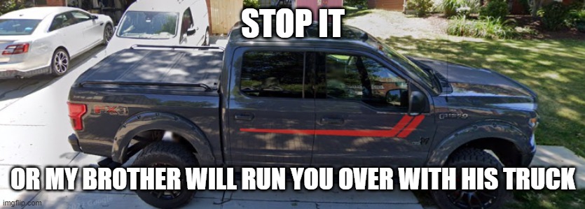 Used in comment. Also this is what my Brother's truck looks like | STOP IT; OR MY BROTHER WILL RUN YOU OVER WITH HIS TRUCK | image tagged in my brother's truck | made w/ Imgflip meme maker