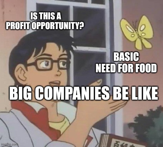 Is This A Pigeon | IS THIS A PROFIT OPPORTUNITY? BASIC NEED FOR FOOD; BIG COMPANIES BE LIKE | image tagged in memes,is this a pigeon | made w/ Imgflip meme maker