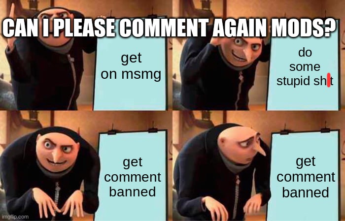 mods | CAN I PLEASE COMMENT AGAIN MODS? get on msmg; do some stupid shit; get comment banned; get comment banned | image tagged in memes,gru's plan | made w/ Imgflip meme maker