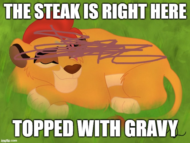 A mentally sick piece of garbage | THE STEAK IS RIGHT HERE; TOPPED WITH GRAVY | image tagged in a mentally sick piece of garbage | made w/ Imgflip meme maker