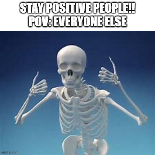 hey at least I'm positive | STAY POSITIVE PEOPLE!!
POV: EVERYONE ELSE | image tagged in dark humor,covid-19,dead,funny,meme,skeleton | made w/ Imgflip meme maker