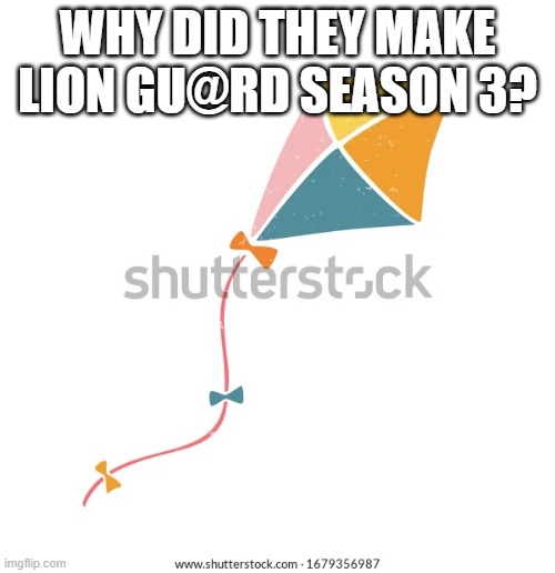 Kite | WHY DID THEY MAKE LION GU@RD SEASON 3? | image tagged in kite | made w/ Imgflip meme maker