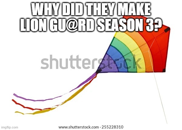 Kite | WHY DID THEY MAKE LION GU@RD SEASON 3? | image tagged in kite | made w/ Imgflip meme maker