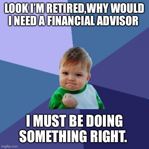 Success Kid Meme | LOOK I’M RETIRED,WHY WOULD I NEED A FINANCIAL ADVISOR; I MUST BE DOING SOMETHING RIGHT. | image tagged in memes,success kid | made w/ Imgflip meme maker