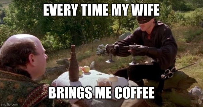 Princess Bride Life | EVERY TIME MY WIFE; BRINGS ME COFFEE | image tagged in wife coffee princess bride poison cup glasses | made w/ Imgflip meme maker