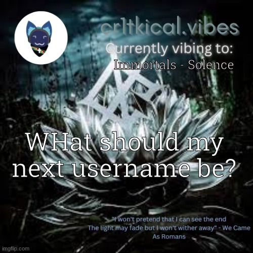 WCAR temp | Immortals - Solence; WHat should my next username be? | image tagged in wcar temp | made w/ Imgflip meme maker