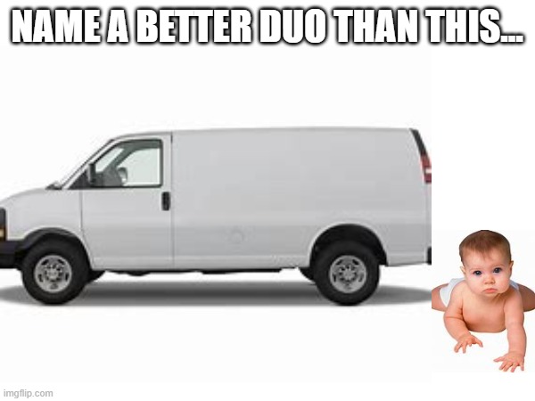 I left my baby with the babysitter |  NAME A BETTER DUO THAN THIS... | image tagged in white van,kidnapping,name a more iconic duo,baby,memes,funny | made w/ Imgflip meme maker