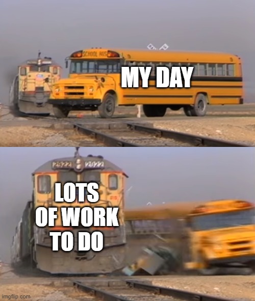 free epic Semifreddo | MY DAY; LOTS OF WORK TO DO | image tagged in a train hitting a school bus | made w/ Imgflip meme maker