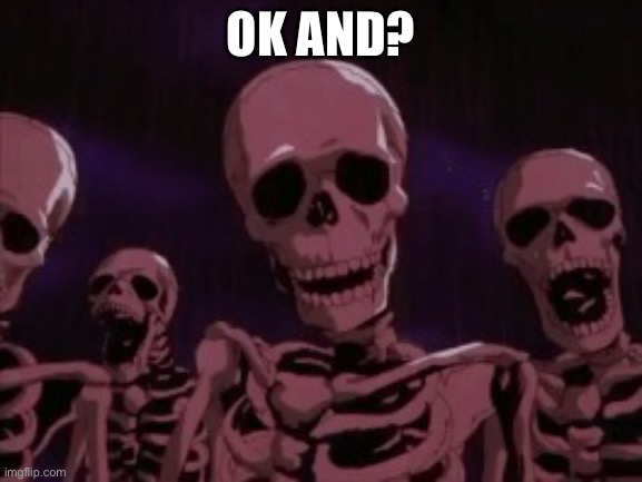 Berserk Roast Skeletons | OK AND? | image tagged in berserk roast skeletons | made w/ Imgflip meme maker
