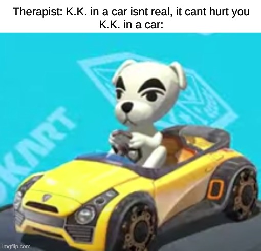 hes coming for you | Therapist: K.K. in a car isnt real, it cant hurt you
K.K. in a car: | image tagged in k k slider in his car | made w/ Imgflip meme maker