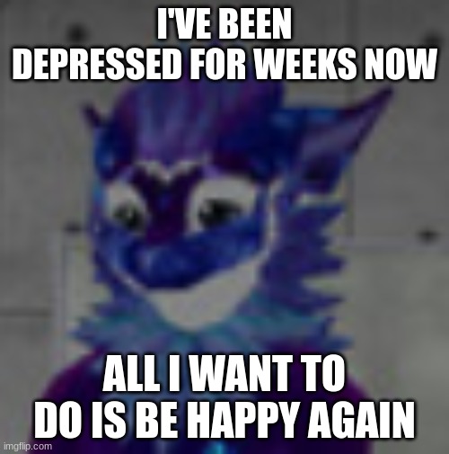 literally me | I'VE BEEN DEPRESSED FOR WEEKS NOW; ALL I WANT TO DO IS BE HAPPY AGAIN | image tagged in sad nardo,that one time | made w/ Imgflip meme maker