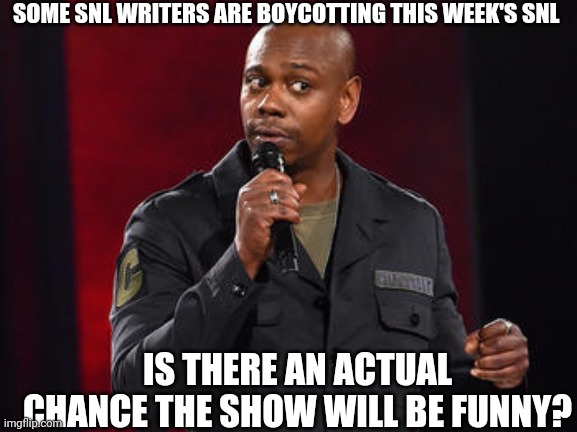 Yes, Saturday Night Live is still on the TV | SOME SNL WRITERS ARE BOYCOTTING THIS WEEK'S SNL; IS THERE AN ACTUAL CHANCE THE SHOW WILL BE FUNNY? | image tagged in dave chappelle,ratings,cancelled | made w/ Imgflip meme maker