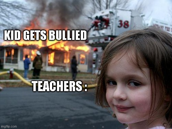 Ignoring bi laik | KID GETS BULLIED; TEACHERS : | image tagged in memes,disaster girl | made w/ Imgflip meme maker