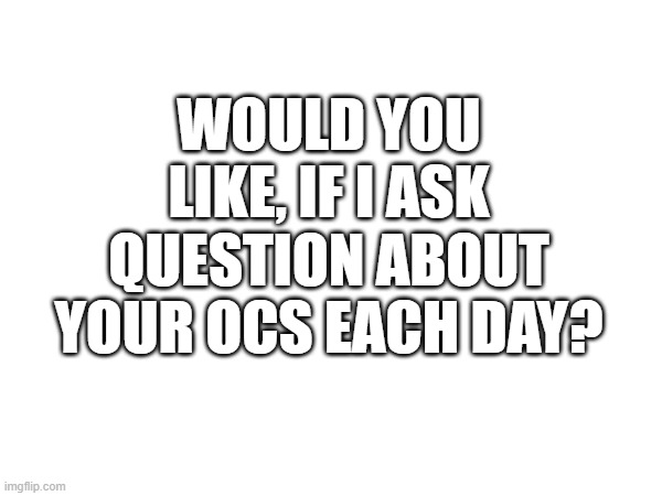 just asking :) | WOULD YOU LIKE, IF I ASK QUESTION ABOUT YOUR OCS EACH DAY? | made w/ Imgflip meme maker
