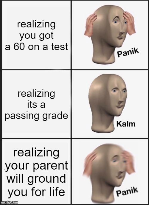 every time you get a 60 on your test | realizing you got a 60 on a test; realizing its a passing grade; realizing your parent will ground you for life | image tagged in memes,panik kalm panik | made w/ Imgflip meme maker