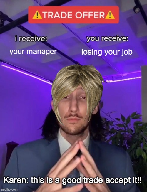 Trade Offer |  your manager; losing your job; Karen: this is a good trade accept it!! | image tagged in karen,trade offer | made w/ Imgflip meme maker