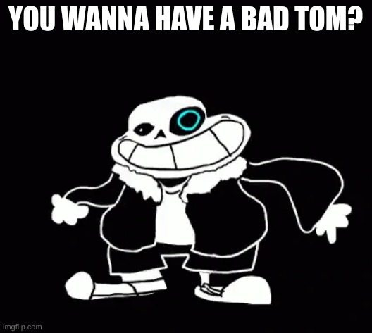 SANSNESS | YOU WANNA HAVE A BAD TOM? | image tagged in sans undertale,bad tom | made w/ Imgflip meme maker