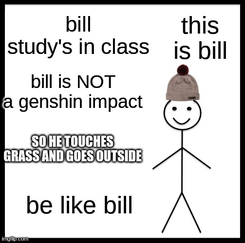 Be Like Bill Meme |  bill study's in class; this is bill; bill is NOT a genshin impact; SO HE TOUCHES GRASS AND GOES OUTSIDE; be like bill | image tagged in memes,be like bill | made w/ Imgflip meme maker