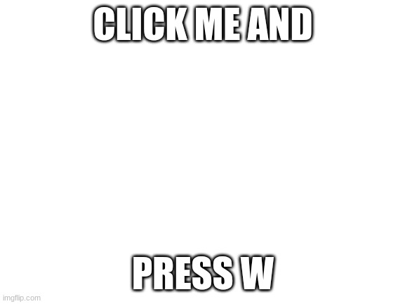 do it | CLICK ME AND; PRESS W | image tagged in blank white template | made w/ Imgflip meme maker