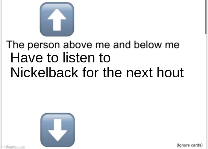 Person above below | Have to listen to Nickelback for the next hout | image tagged in person above below | made w/ Imgflip meme maker