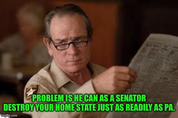 no country for old men tommy lee jones | PROBLEM IS HE CAN AS A SENATOR DESTROY YOUR HOME STATE JUST AS READILY AS PA. | image tagged in no country for old men tommy lee jones | made w/ Imgflip meme maker