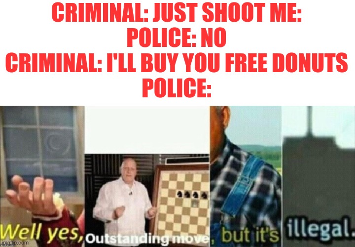 free donuts? | CRIMINAL: JUST SHOOT ME:
POLICE: NO
CRIMINAL: I'LL BUY YOU FREE DONUTS
POLICE: | image tagged in well yes outstanding move but it's illegal,funny,memes | made w/ Imgflip meme maker