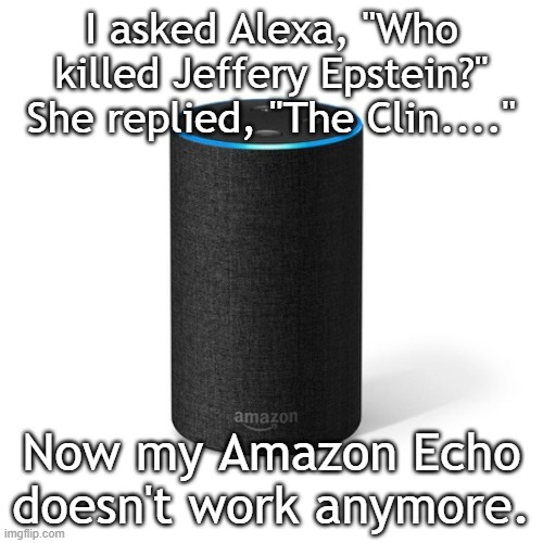 Who Killed Jeff | I asked Alexa, "Who killed Jeffery Epstein?" She replied, "The Clin...."; Now my Amazon Echo doesn't work anymore. | image tagged in alexa this is so sad | made w/ Imgflip meme maker
