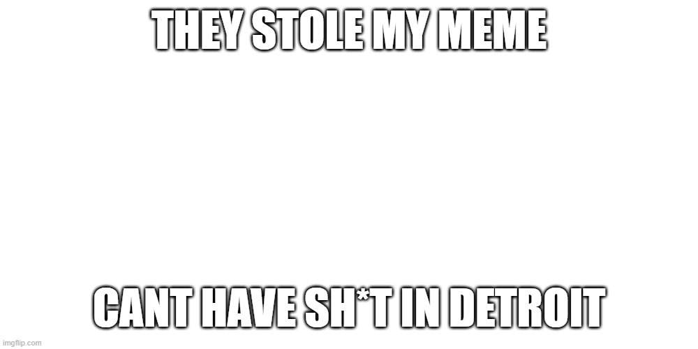 THEY STOLE MY MEME; CANT HAVE SH*T IN DETROIT | image tagged in detroit,meme,funny memes | made w/ Imgflip meme maker