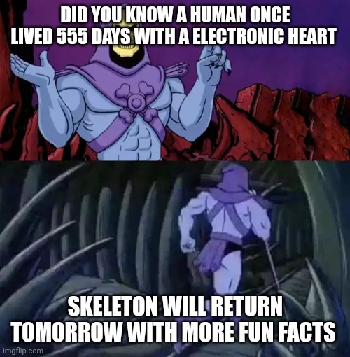 Skeleton says something then runs away |  DID YOU KNOW A HUMAN ONCE LIVED 555 DAYS WITH A ELECTRONIC HEART; SKELETON WILL RETURN TOMORROW WITH MORE FUN FACTS | image tagged in skeletor says something then runs away,idk,tag,this is a tag,just a tag,really | made w/ Imgflip meme maker
