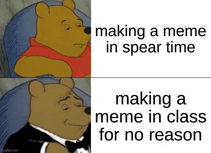Tuxedo Winnie The Pooh | making a meme in spear time; making a meme in class for no reason | image tagged in memes,tuxedo winnie the pooh | made w/ Imgflip meme maker