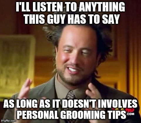 Ancient Aliens Meme | I'LL LISTEN TO ANYTHING THIS GUY HAS TO SAY AS LONG AS IT DOESN'T INVOLVES PERSONAL GROOMING TIPS | image tagged in memes,ancient aliens | made w/ Imgflip meme maker