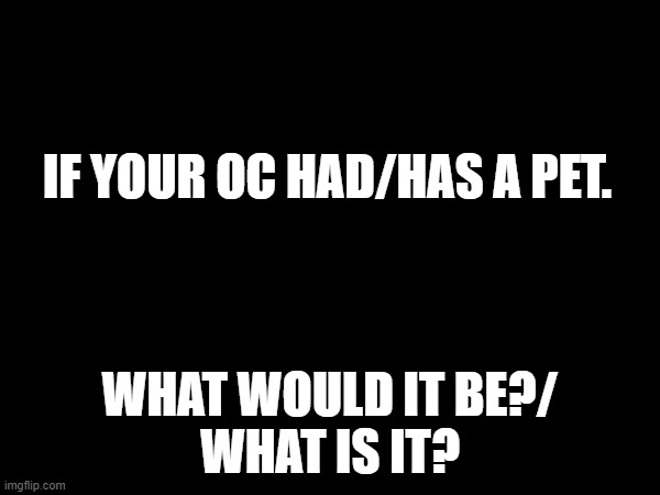 Basic question! | IF YOUR OC HAD/HAS A PET. WHAT WOULD IT BE?/
WHAT IS IT? | made w/ Imgflip meme maker