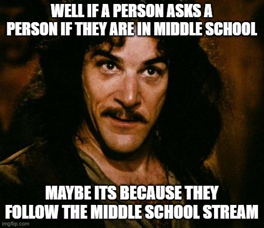 What kind of freaks are on the politics stream? They get offended for being called a middle schooler, yet they follow the ms str | WELL IF A PERSON ASKS A PERSON IF THEY ARE IN MIDDLE SCHOOL; MAYBE ITS BECAUSE THEY FOLLOW THE MIDDLE SCHOOL STREAM | image tagged in memes,inigo montoya,politics,pedophile,maga,idiots | made w/ Imgflip meme maker