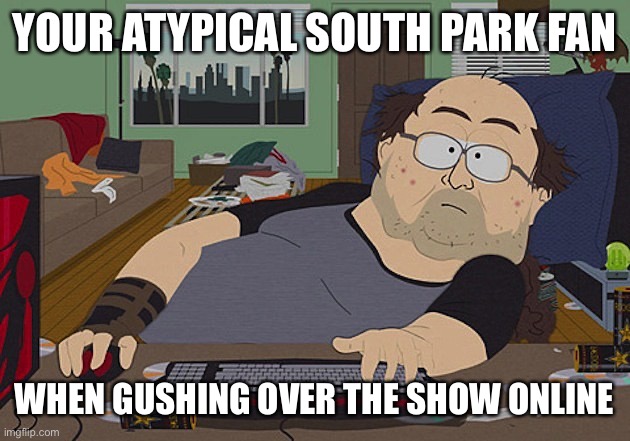 Ironically coming from a South Park meme | YOUR ATYPICAL SOUTH PARK FAN; WHEN GUSHING OVER THE SHOW ONLINE | image tagged in fat guy south park computer | made w/ Imgflip meme maker