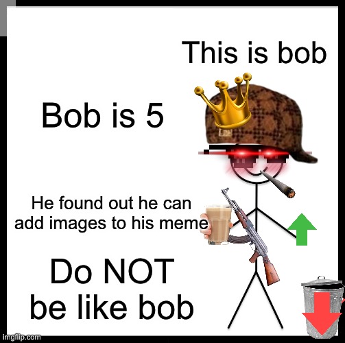 Be Like Bill Meme | This is bob; Bob is 5; He found out he can add images to his meme; Do NOT be like bob | image tagged in memes,be like bill | made w/ Imgflip meme maker