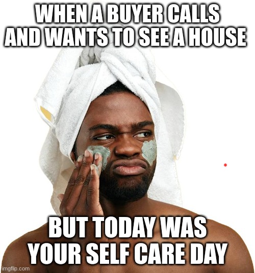 WHEN A BUYER CALLS AND WANTS TO SEE A HOUSE; BUT TODAY WAS YOUR SELF CARE DAY | made w/ Imgflip meme maker