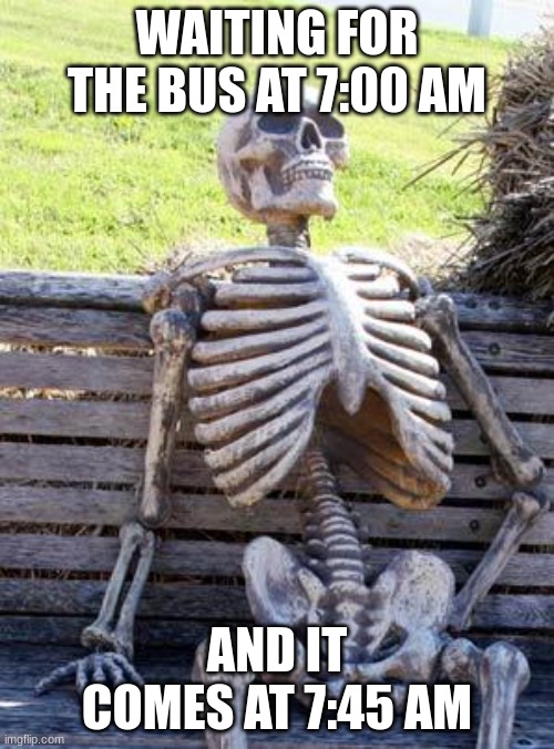 Waiting Skeleton Meme | WAITING FOR THE BUS AT 7:00 AM; AND IT COMES AT 7:45 AM | image tagged in memes,waiting skeleton | made w/ Imgflip meme maker